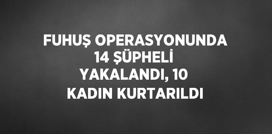 FUHUŞ OPERASYONUNDA 14 ŞÜPHELİ YAKALANDI, 10 KADIN KURTARILDI