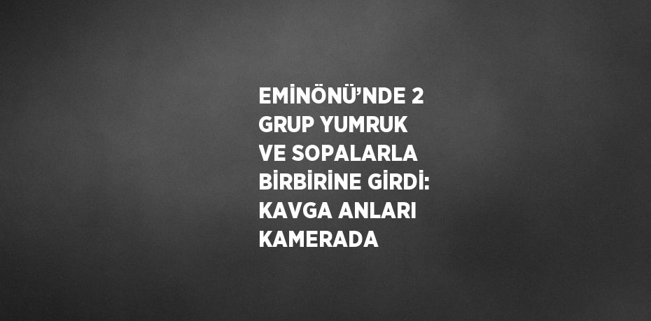 EMİNÖNÜ’NDE 2 GRUP YUMRUK VE SOPALARLA BİRBİRİNE GİRDİ: KAVGA ANLARI KAMERADA