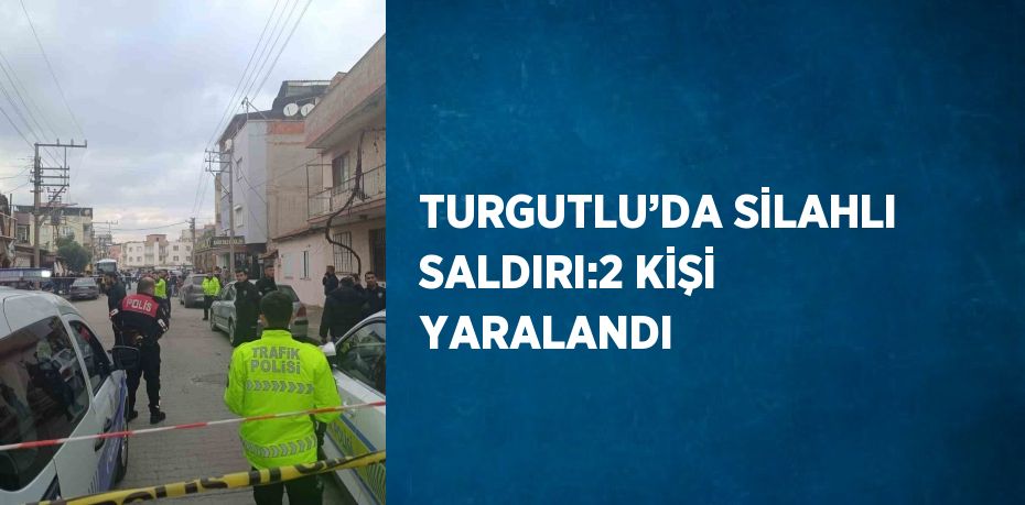 TURGUTLU’DA SİLAHLI SALDIRI:2 KİŞİ YARALANDI