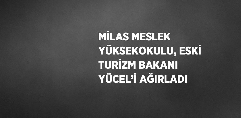 MİLAS MESLEK YÜKSEKOKULU, ESKİ TURİZM BAKANI YÜCEL’İ AĞIRLADI