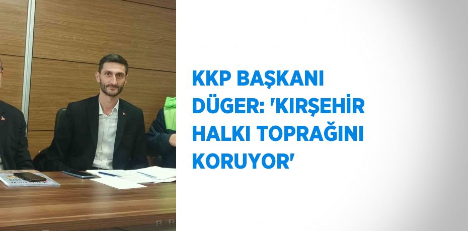 KKP BAŞKANI DÜGER: 'KIRŞEHİR HALKI TOPRAĞINI KORUYOR'