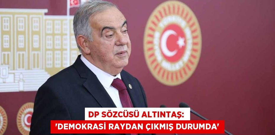 DP SÖZCÜSÜ ALTINTAŞ:   “DEMOKRASİ RAYDAN ÇIKMIŞ DURUMDA”