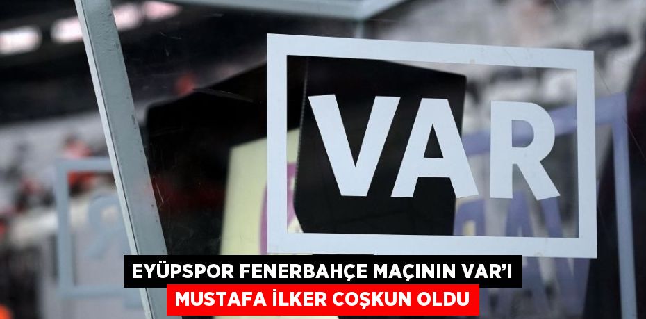 EYÜPSPOR FENERBAHÇE MAÇININ VAR’I MUSTAFA İLKER COŞKUN OLDU