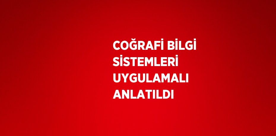 COĞRAFİ BİLGİ SİSTEMLERİ UYGULAMALI ANLATILDI