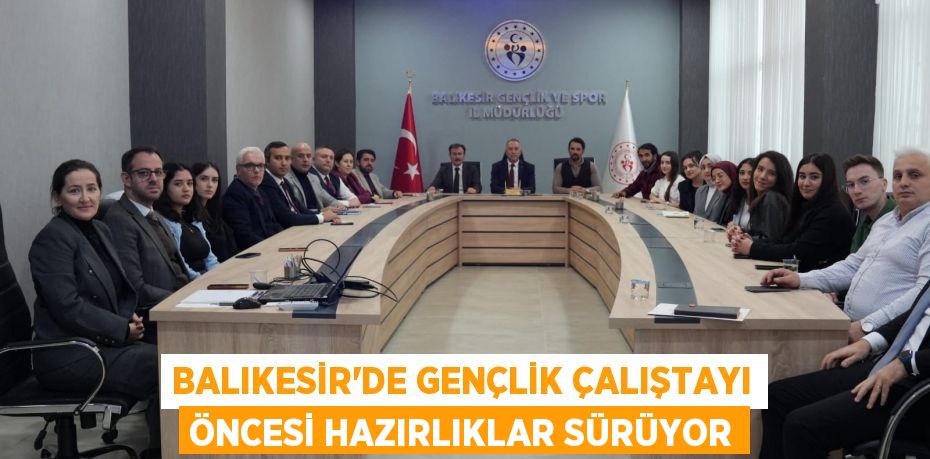 BALIKESİR’DE GENÇLİK ÇALIŞTAYI ÖNCESİ HAZIRLIKLAR SÜRÜYOR