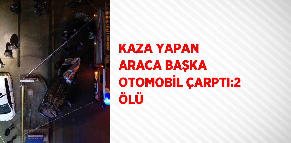 KAZA YAPAN ARACA BAŞKA OTOMOBİL ÇARPTI:2 ÖLÜ