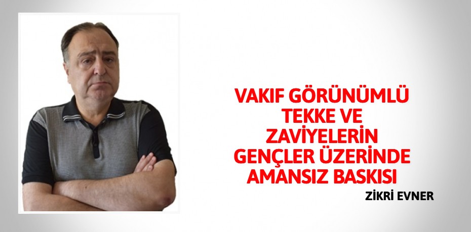 VAKIF GÖRÜNÜMLÜ TEKKE VE ZAVİYELERİN  GENÇLER ÜZERİNDE AMANSIZ BASKISI