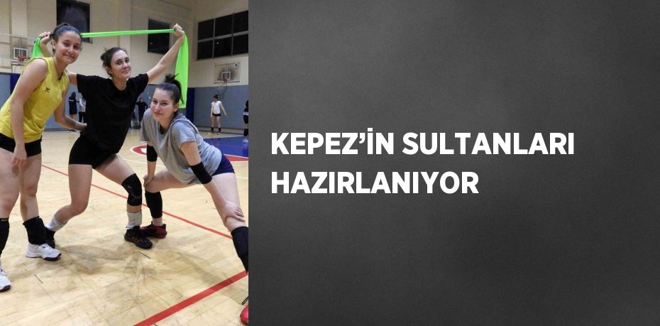 KEPEZ’İN SULTANLARI HAZIRLANIYOR