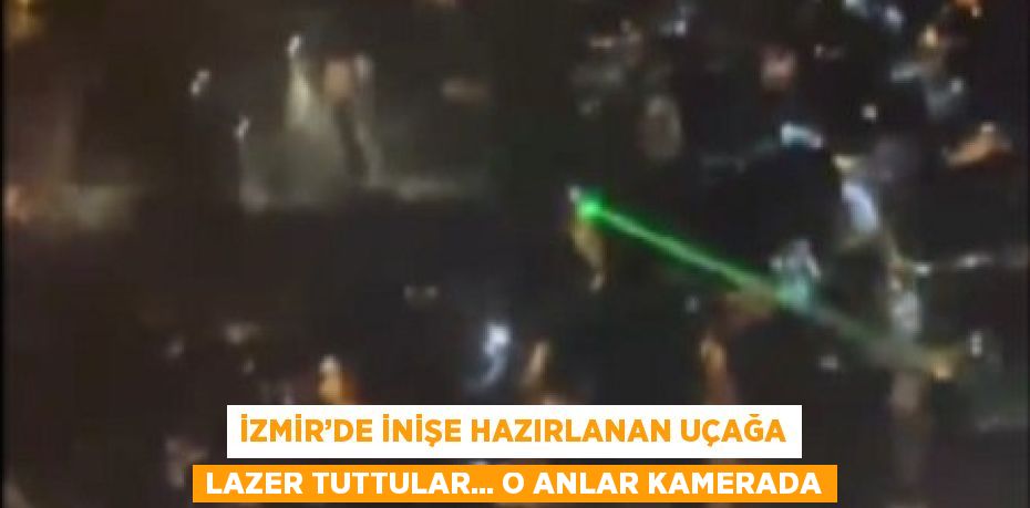 İZMİR’DE İNİŞE HAZIRLANAN UÇAĞA LAZER TUTTULAR... O ANLAR KAMERADA