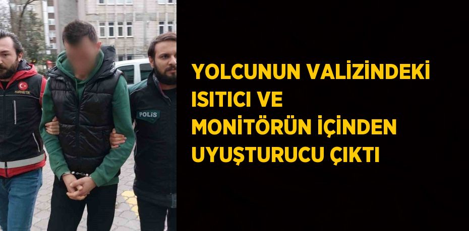 YOLCUNUN VALİZİNDEKİ ISITICI VE MONİTÖRÜN İÇİNDEN UYUŞTURUCU ÇIKTI