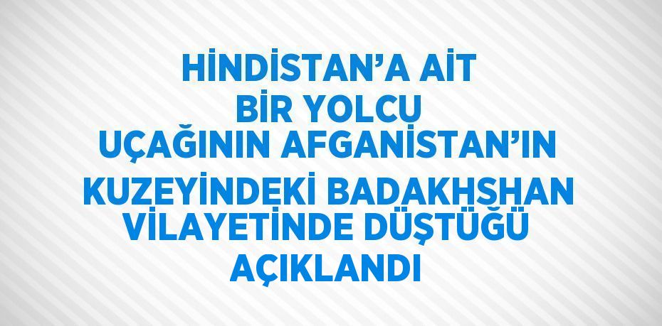 HİNDİSTAN’A AİT BİR YOLCU UÇAĞININ AFGANİSTAN’IN KUZEYİNDEKİ BADAKHSHAN VİLAYETİNDE DÜŞTÜĞÜ AÇIKLANDI