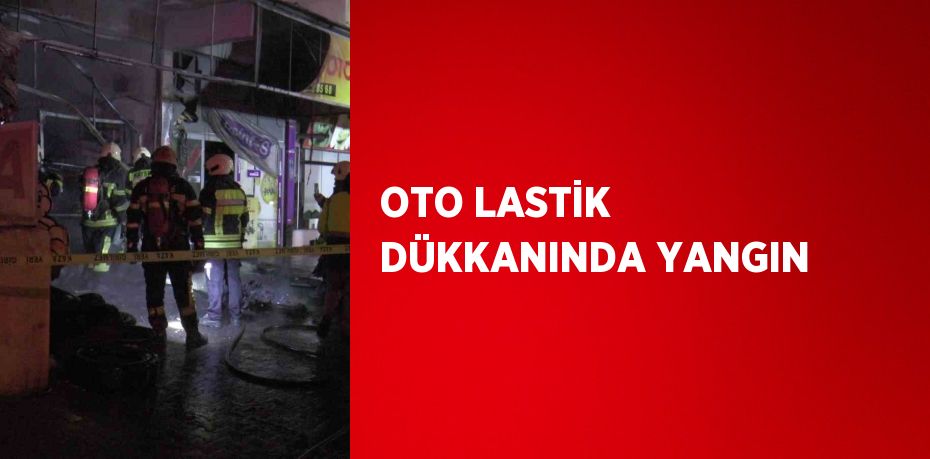 OTO LASTİK DÜKKANINDA YANGIN