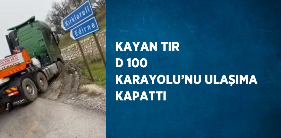 KAYAN TIR D 100 KARAYOLU’NU ULAŞIMA KAPATTI