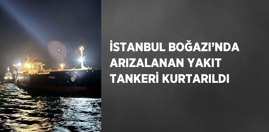 İSTANBUL BOĞAZI’NDA ARIZALANAN YAKIT TANKERİ KURTARILDI