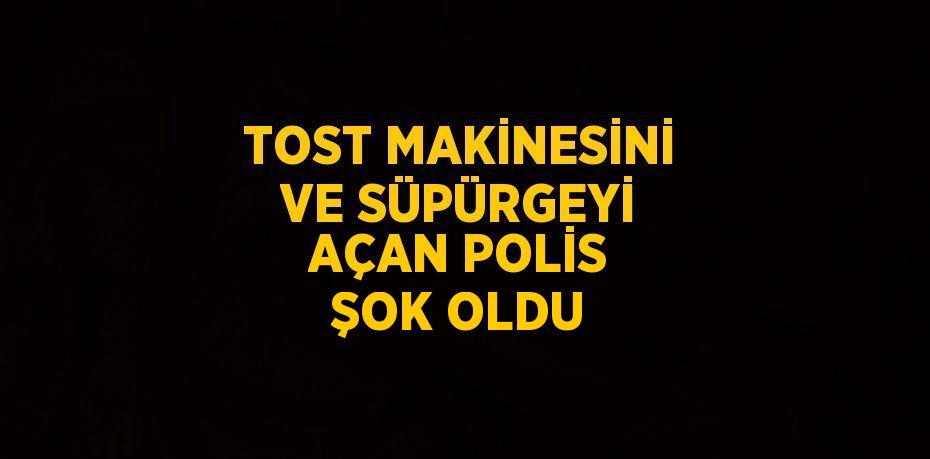 TOST MAKİNESİNİ VE SÜPÜRGEYİ AÇAN POLİS ŞOK OLDU
