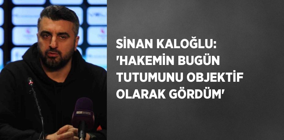 SİNAN KALOĞLU: 'HAKEMİN BUGÜN TUTUMUNU OBJEKTİF OLARAK GÖRDÜM'