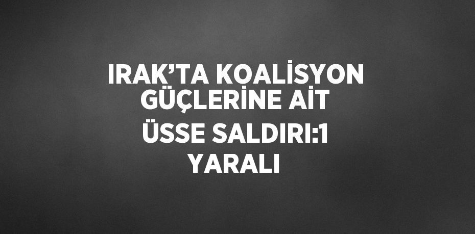 IRAK’TA KOALİSYON GÜÇLERİNE AİT ÜSSE SALDIRI:1 YARALI