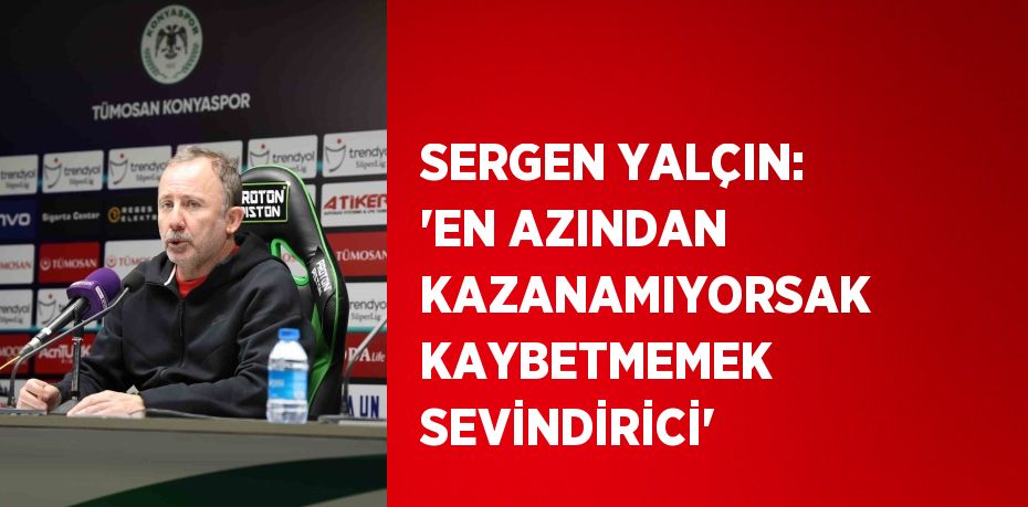 SERGEN YALÇIN: 'EN AZINDAN KAZANAMIYORSAK KAYBETMEMEK SEVİNDİRİCİ'