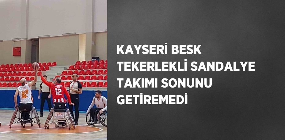 KAYSERİ BESK TEKERLEKLİ SANDALYE TAKIMI SONUNU GETİREMEDİ