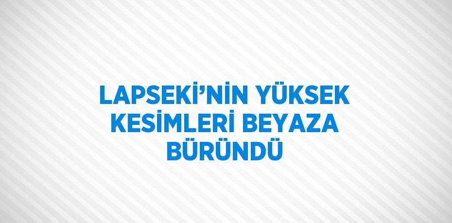 LAPSEKİ’NİN YÜKSEK KESİMLERİ BEYAZA BÜRÜNDÜ