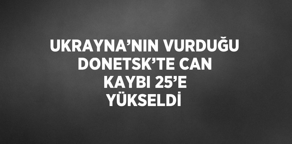 UKRAYNA’NIN VURDUĞU DONETSK’TE CAN KAYBI 25’E YÜKSELDİ