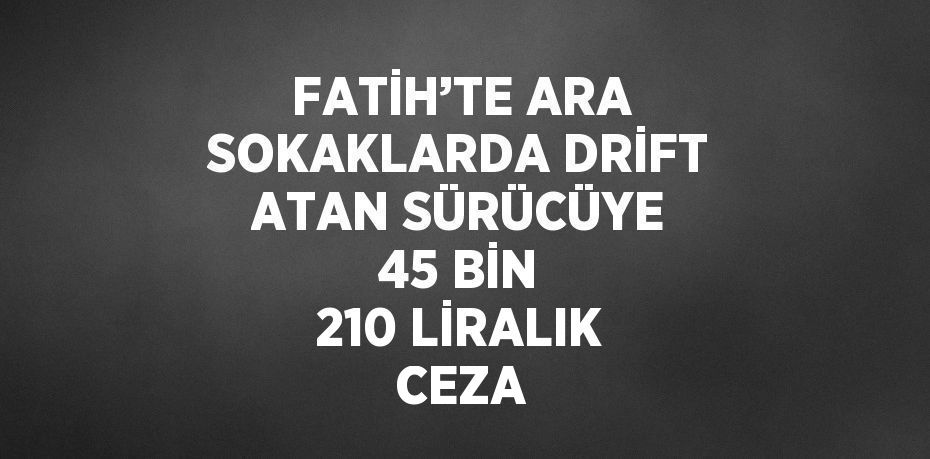 FATİH’TE ARA SOKAKLARDA DRİFT ATAN SÜRÜCÜYE 45 BİN 210 LİRALIK CEZA