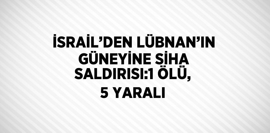 İSRAİL’DEN LÜBNAN’IN GÜNEYİNE SİHA SALDIRISI:1 ÖLÜ, 5 YARALI