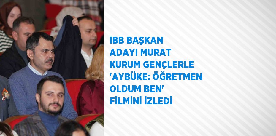 İBB BAŞKAN ADAYI MURAT KURUM GENÇLERLE 'AYBÜKE: ÖĞRETMEN OLDUM BEN' FİLMİNİ İZLEDİ