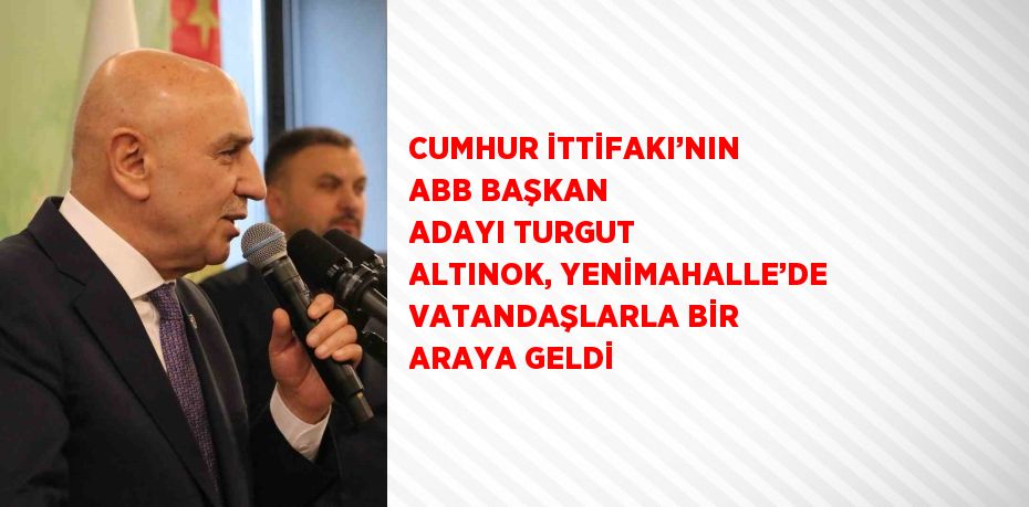 CUMHUR İTTİFAKI’NIN ABB BAŞKAN ADAYI TURGUT ALTINOK, YENİMAHALLE’DE VATANDAŞLARLA BİR ARAYA GELDİ