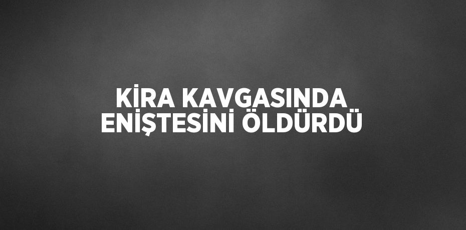 KİRA KAVGASINDA ENİŞTESİNİ ÖLDÜRDÜ