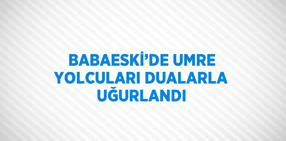 BABAESKİ’DE UMRE YOLCULARI DUALARLA UĞURLANDI