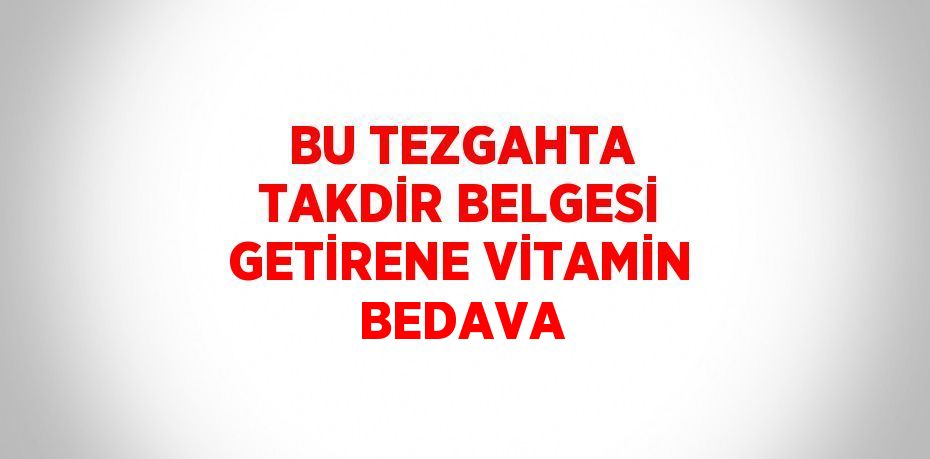 BU TEZGAHTA TAKDİR BELGESİ GETİRENE VİTAMİN BEDAVA