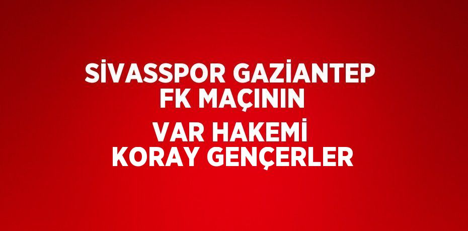 SİVASSPOR GAZİANTEP FK MAÇININ VAR HAKEMİ KORAY GENÇERLER