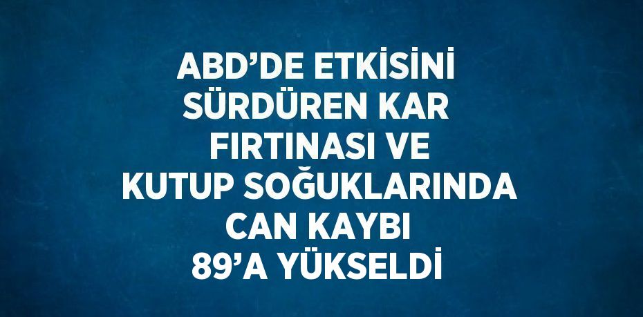 ABD’DE ETKİSİNİ SÜRDÜREN KAR FIRTINASI VE KUTUP SOĞUKLARINDA CAN KAYBI 89’A YÜKSELDİ