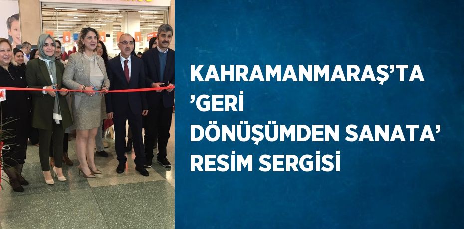 KAHRAMANMARAŞ’TA ’GERİ DÖNÜŞÜMDEN SANATA’ RESİM SERGİSİ