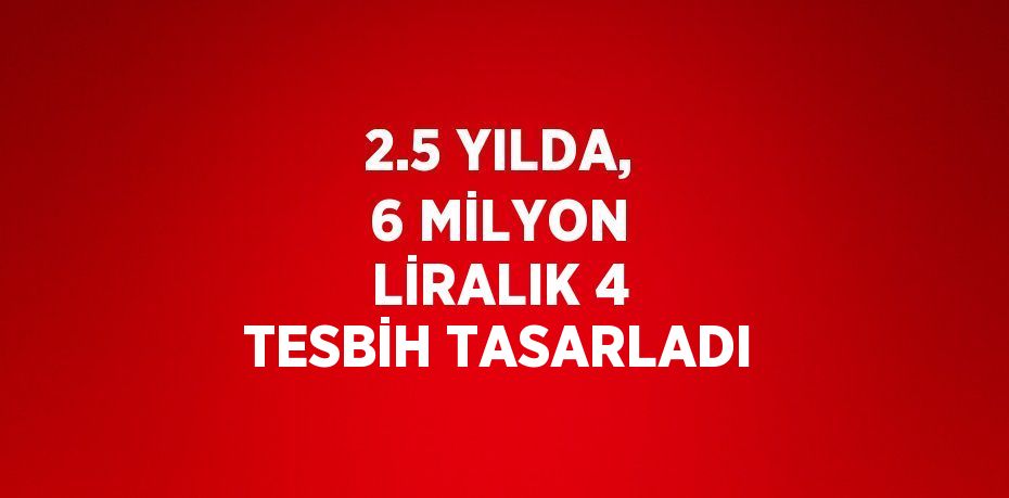 2.5 YILDA, 6 MİLYON LİRALIK 4 TESBİH TASARLADI