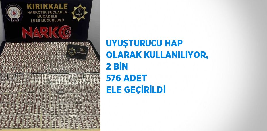 UYUŞTURUCU HAP OLARAK KULLANILIYOR, 2 BİN 576 ADET ELE GEÇİRİLDİ