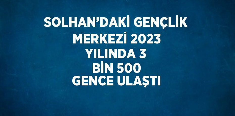 SOLHAN’DAKİ GENÇLİK MERKEZİ 2023 YILINDA 3 BİN 500 GENCE ULAŞTI