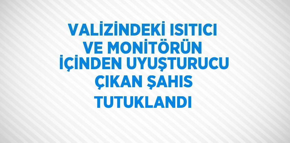 VALİZİNDEKİ ISITICI VE MONİTÖRÜN İÇİNDEN UYUŞTURUCU ÇIKAN ŞAHIS TUTUKLANDI