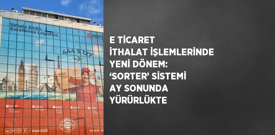 E TİCARET İTHALAT İŞLEMLERİNDE YENİ DÖNEM: ‘SORTER’ SİSTEMİ AY SONUNDA YÜRÜRLÜKTE