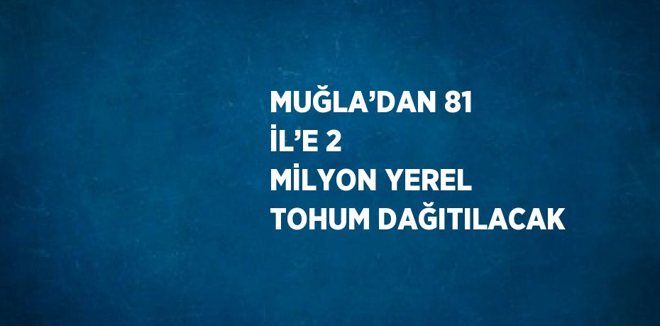 MUĞLA’DAN 81 İL’E 2 MİLYON YEREL TOHUM DAĞITILACAK