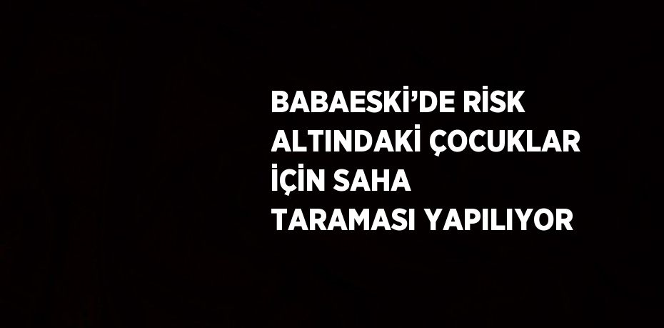 BABAESKİ’DE RİSK ALTINDAKİ ÇOCUKLAR İÇİN SAHA TARAMASI YAPILIYOR