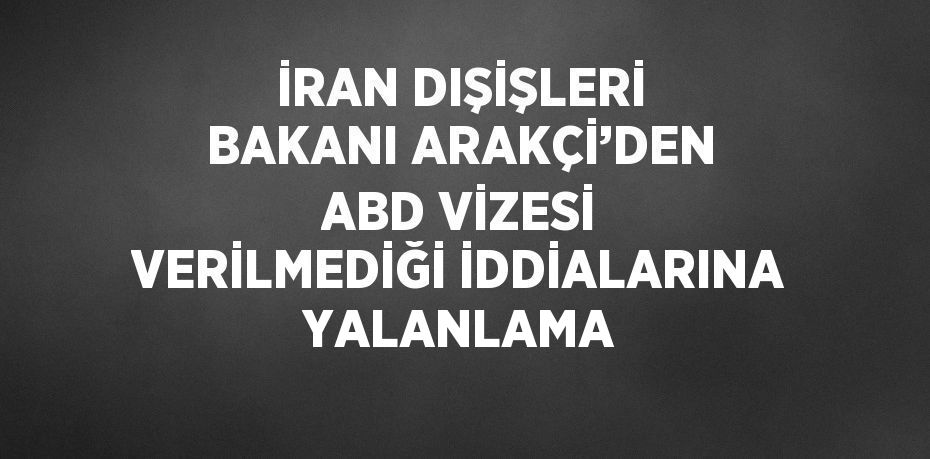 İRAN DIŞİŞLERİ BAKANI ARAKÇİ’DEN ABD VİZESİ VERİLMEDİĞİ İDDİALARINA YALANLAMA