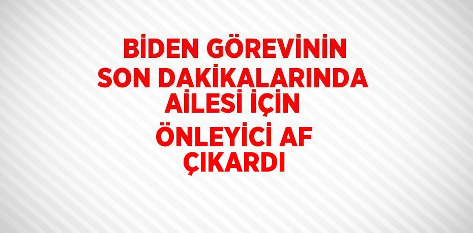 BİDEN GÖREVİNİN SON DAKİKALARINDA AİLESİ İÇİN ÖNLEYİCİ AF ÇIKARDI