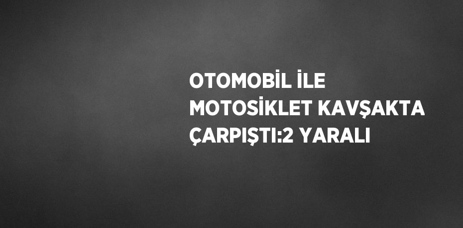 OTOMOBİL İLE MOTOSİKLET KAVŞAKTA ÇARPIŞTI:2 YARALI