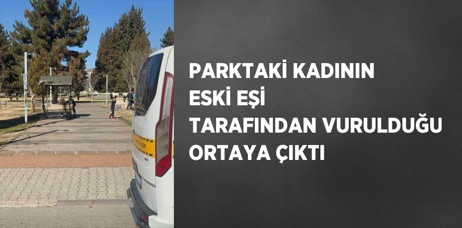 PARKTAKİ KADININ ESKİ EŞİ TARAFINDAN VURULDUĞU ORTAYA ÇIKTI