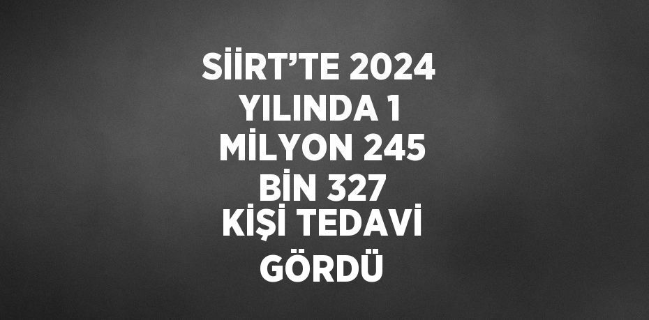 SİİRT’TE 2024 YILINDA 1 MİLYON 245 BİN 327 KİŞİ TEDAVİ GÖRDÜ