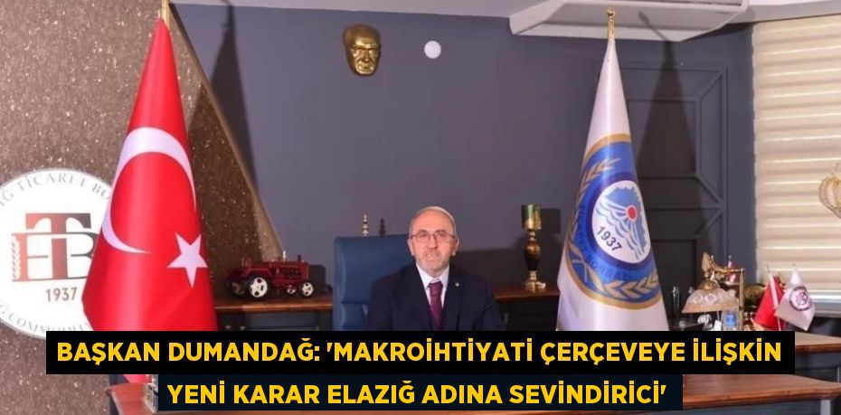 BAŞKAN DUMANDAĞ: 'MAKROİHTİYATİ ÇERÇEVEYE İLİŞKİN YENİ KARAR ELAZIĞ ADINA SEVİNDİRİCİ'