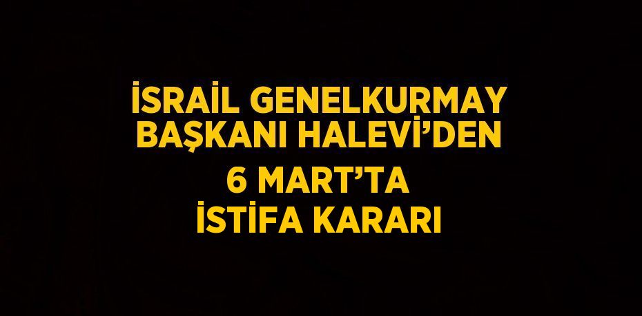 İSRAİL GENELKURMAY BAŞKANI HALEVİ’DEN 6 MART’TA İSTİFA KARARI