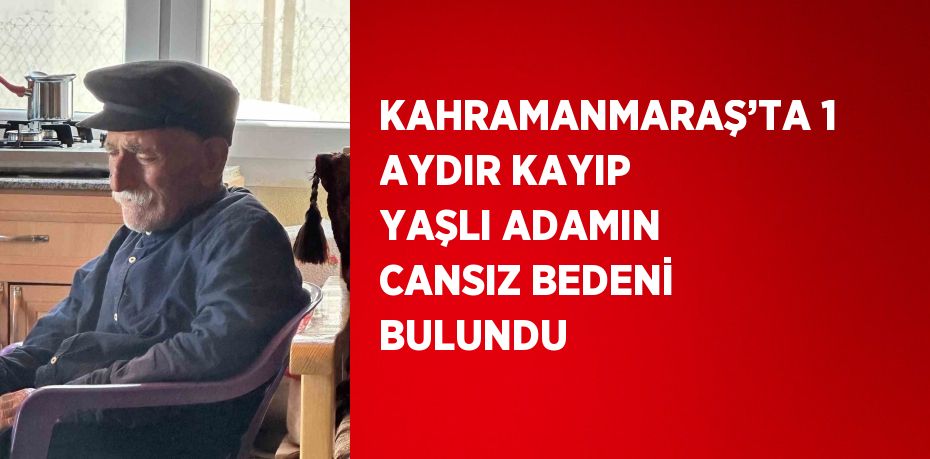 KAHRAMANMARAŞ’TA 1 AYDIR KAYIP YAŞLI ADAMIN CANSIZ BEDENİ BULUNDU